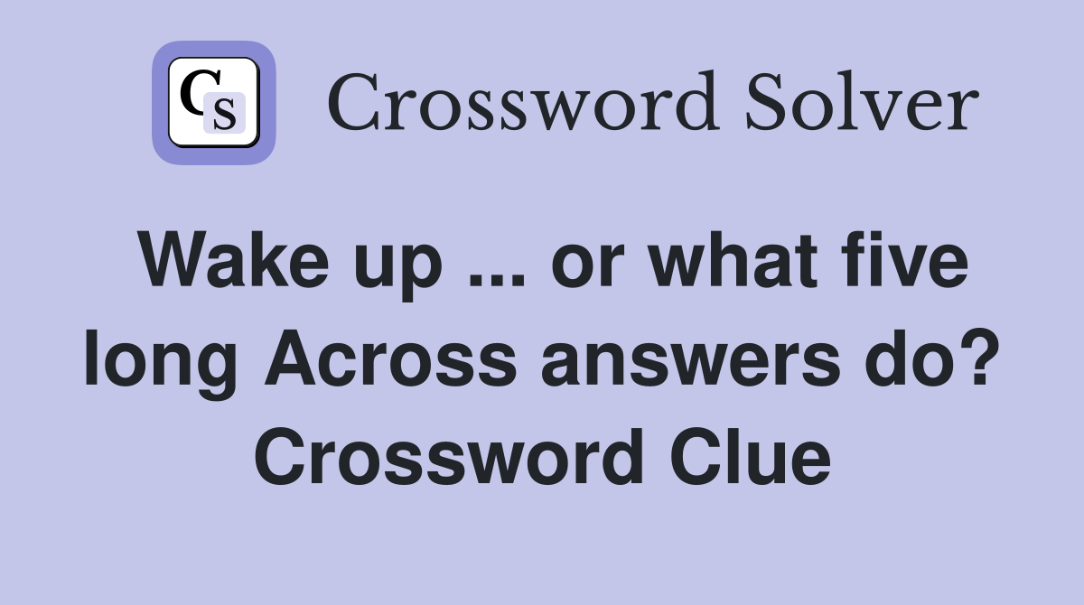 Wake up ... or what five long Across answers do? Crossword Clue