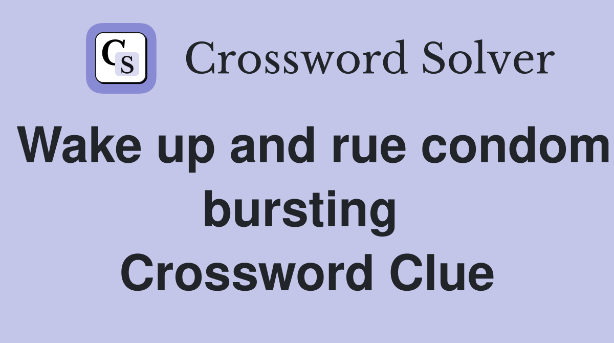 Wake up and rue condom bursting  Crossword Clue