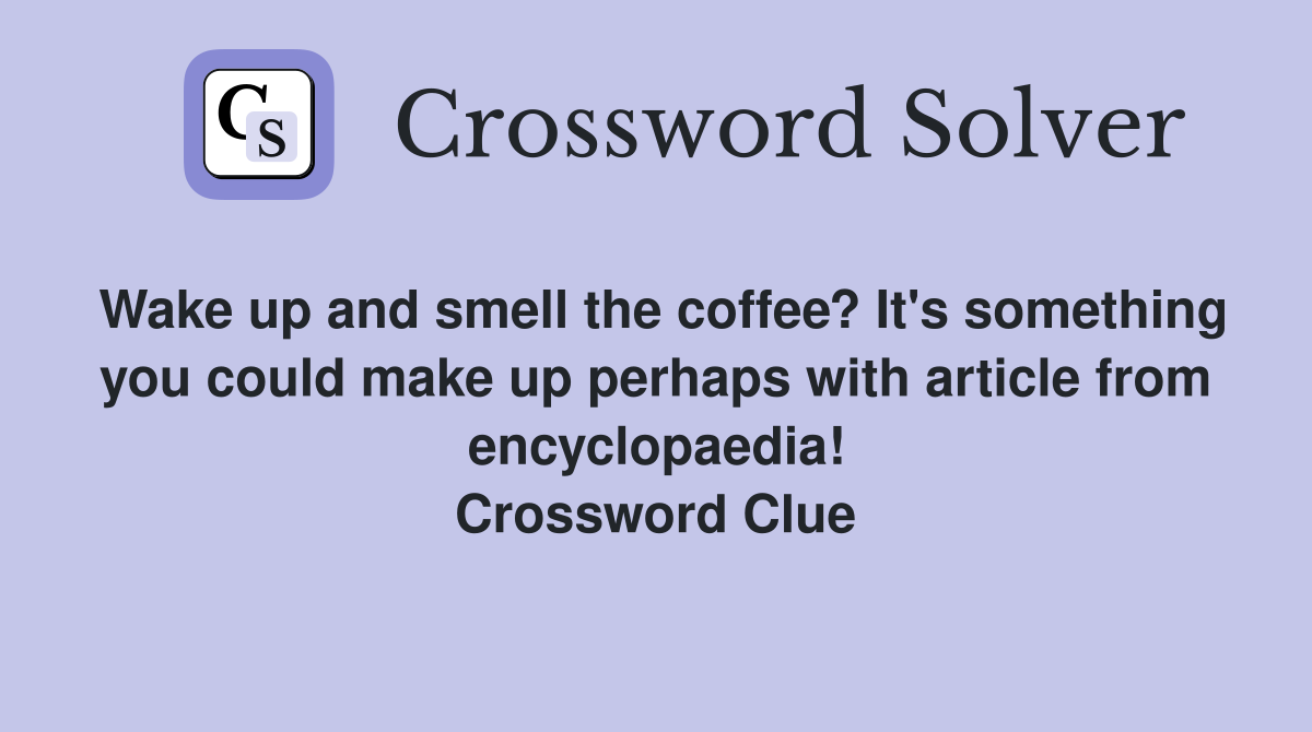 Wake up and smell the coffee? It's something you could make up perhaps with article from encyclopaedia! Crossword Clue