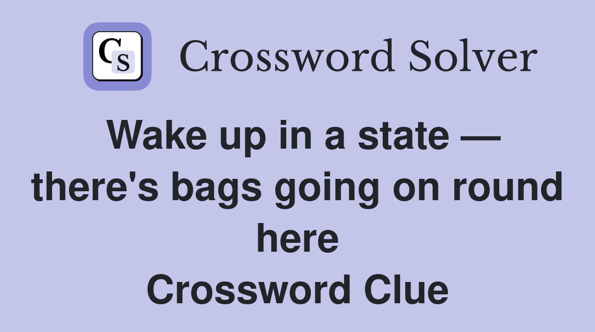 Wake up in a state — there's bags going on round here Crossword Clue