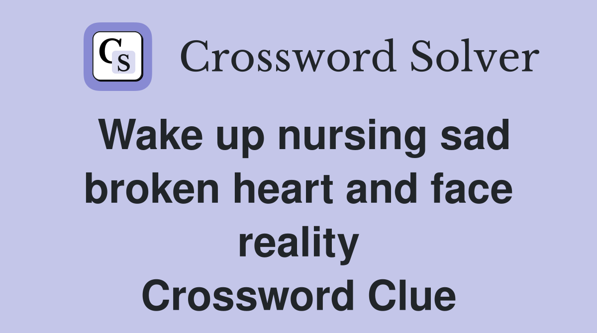 Wake up nursing sad broken heart and face reality Crossword Clue