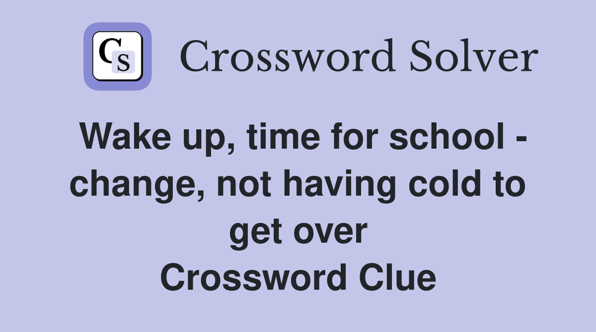 Wake up, time for school - change, not having cold to get over Crossword Clue