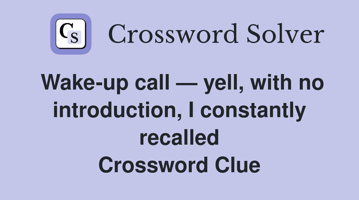 Wake-up call — yell, with no introduction, I constantly recalled Crossword Clue