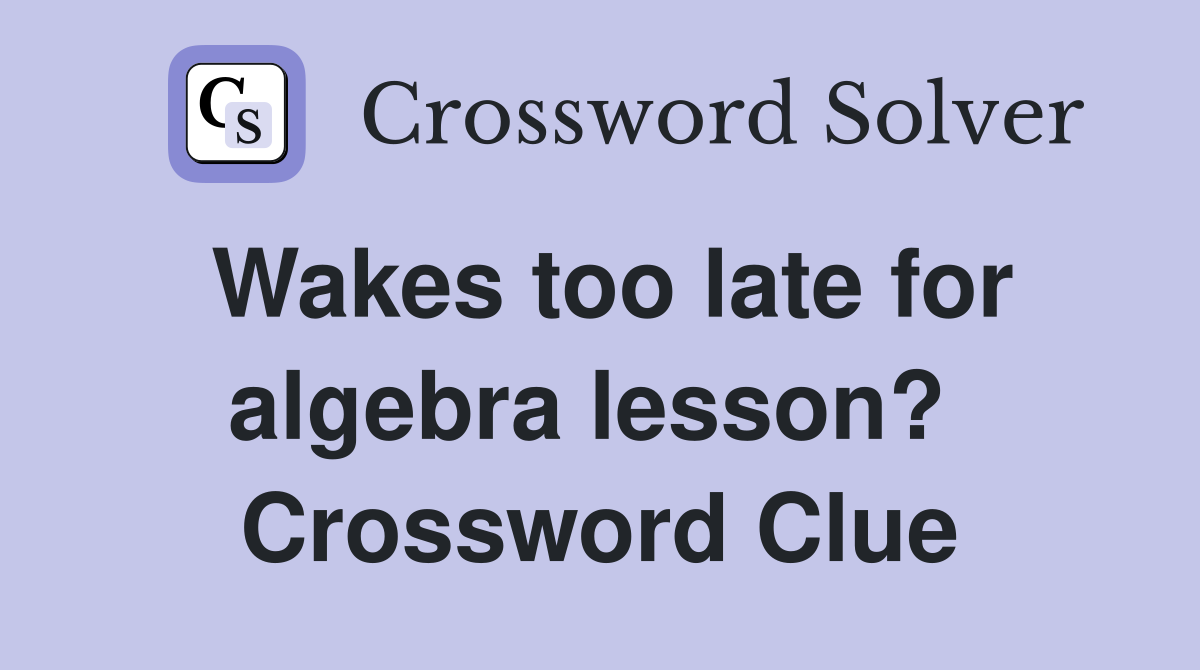 Wakes too late for algebra lesson?  Crossword Clue