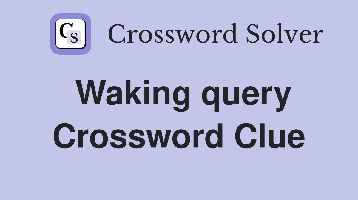 Waking query Crossword Clue