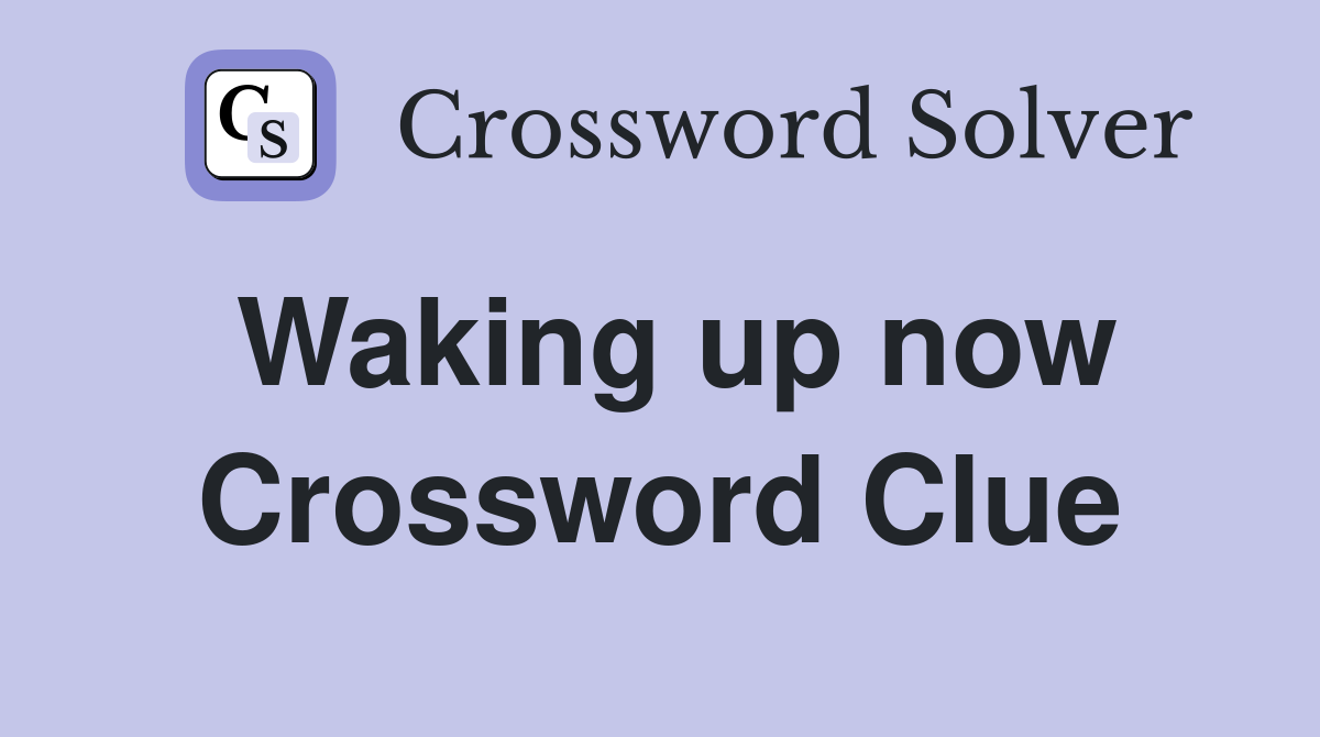 Waking up now Crossword Clue