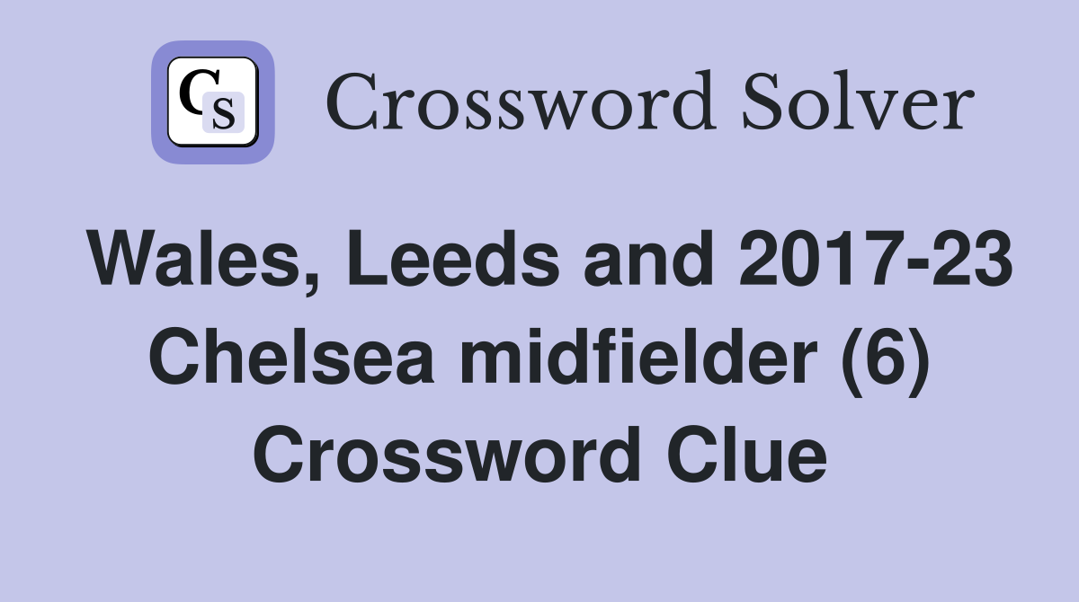 Wales, Leeds and 2017-23 Chelsea midfielder (6) Crossword Clue