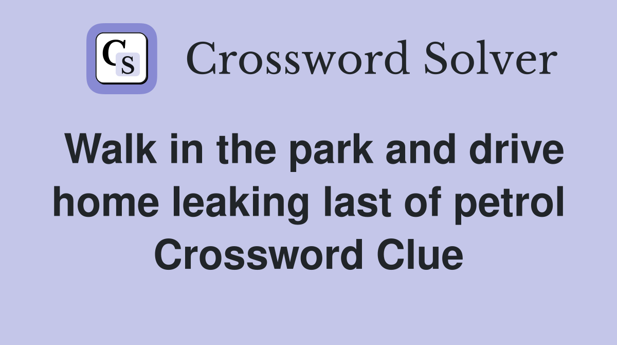 Walk in the park and drive home leaking last of petrol Crossword Clue