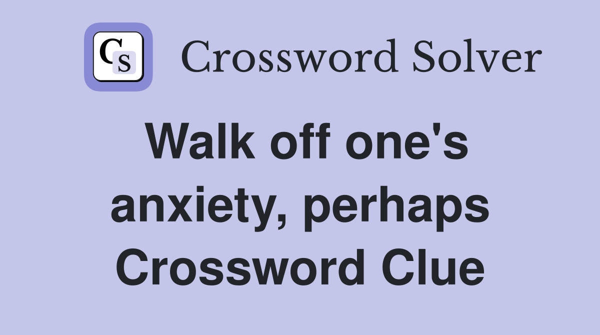 Walk off one's anxiety, perhaps Crossword Clue