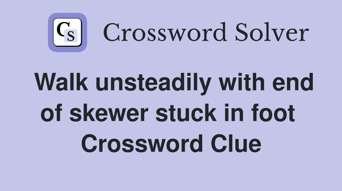 Walk unsteadily with end of skewer stuck in foot  Crossword Clue