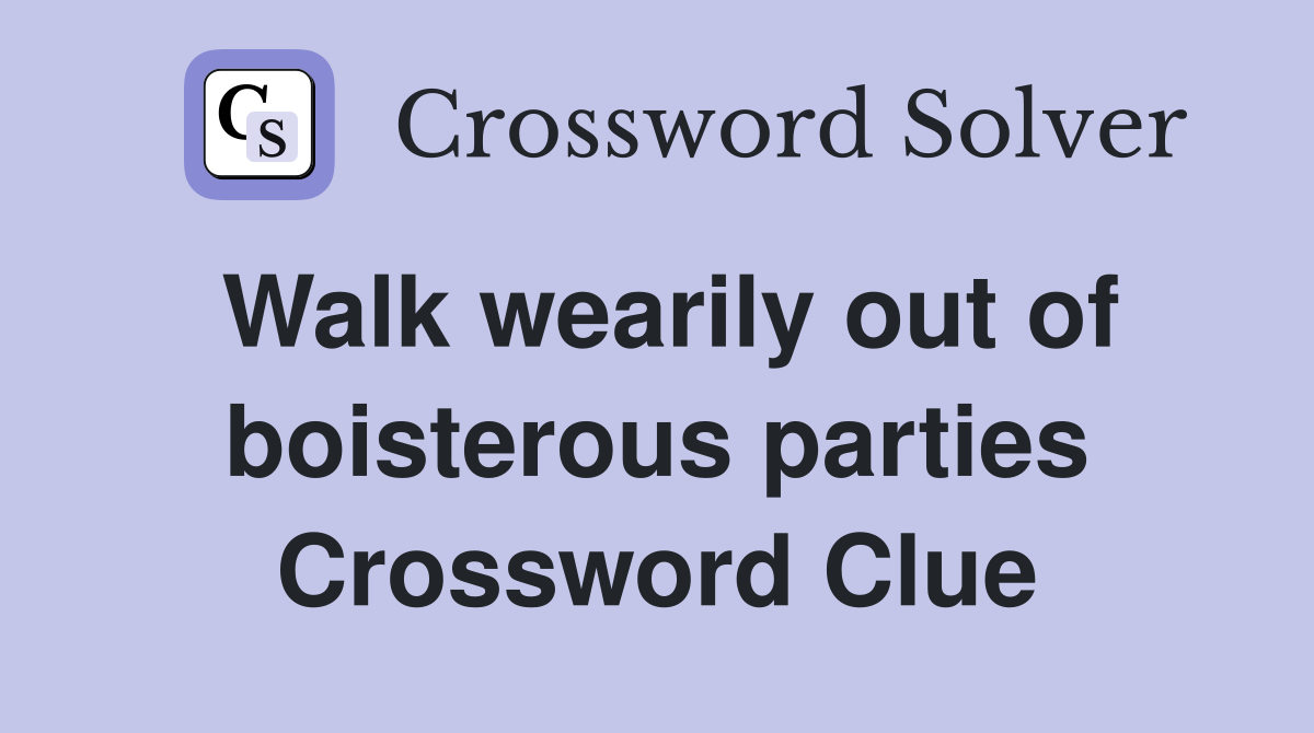 Walk wearily out of boisterous parties Crossword Clue