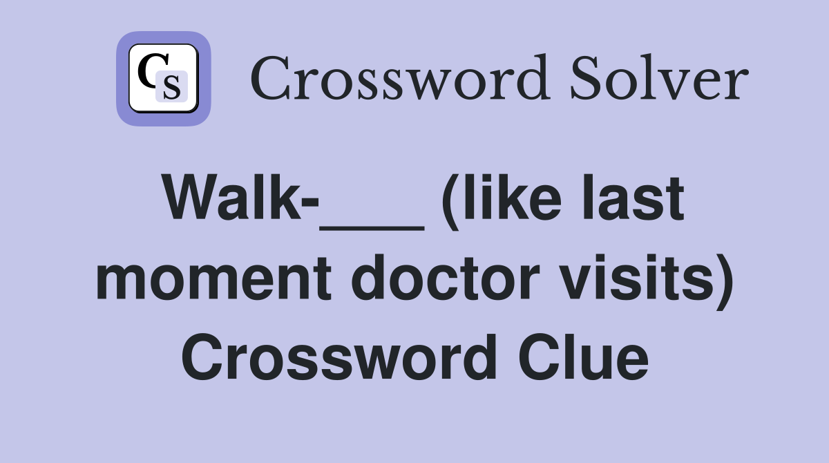 Walk-___ (like last moment doctor visits) Crossword Clue