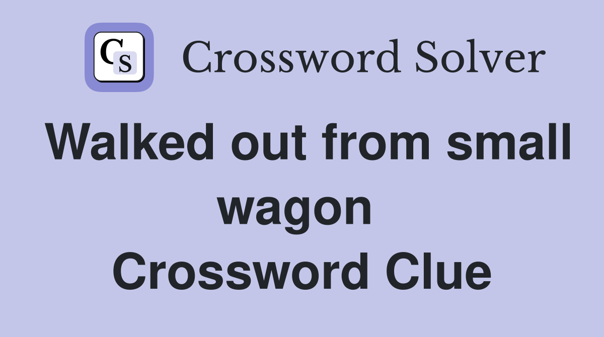 Walked out from small wagon  Crossword Clue