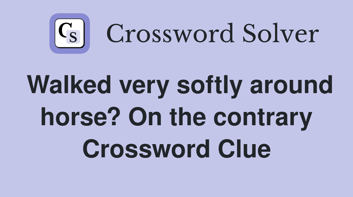 Walked very softly around horse? On the contrary Crossword Clue