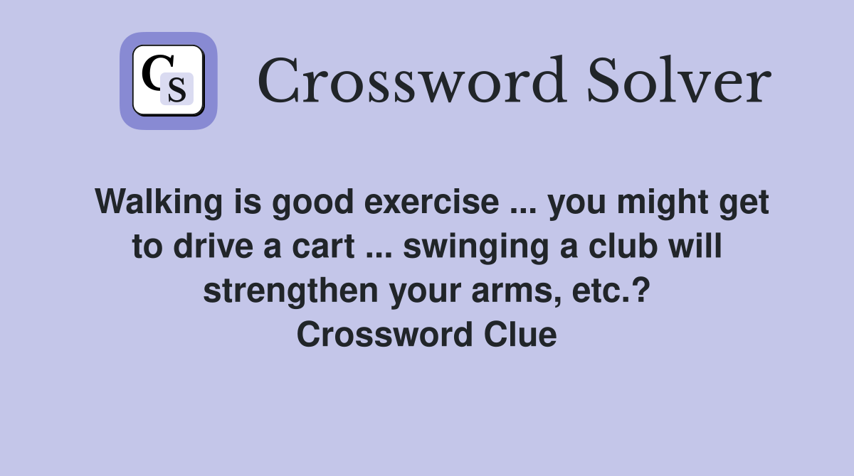 Walking is good exercise ... you might get to drive a cart ... swinging a club will strengthen your arms, etc.? Crossword Clue
