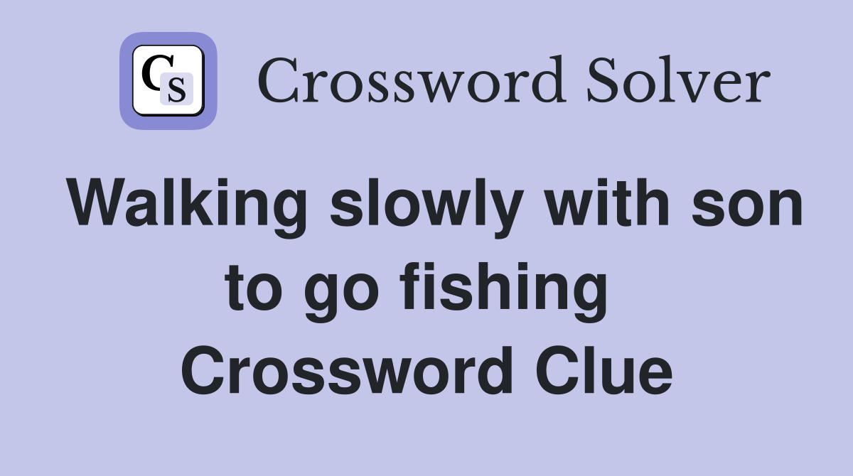 Walking slowly with son to go fishing  Crossword Clue