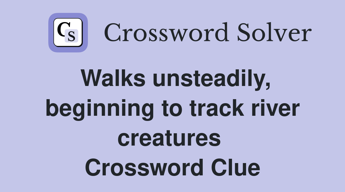 Walks unsteadily, beginning to track river creatures  Crossword Clue