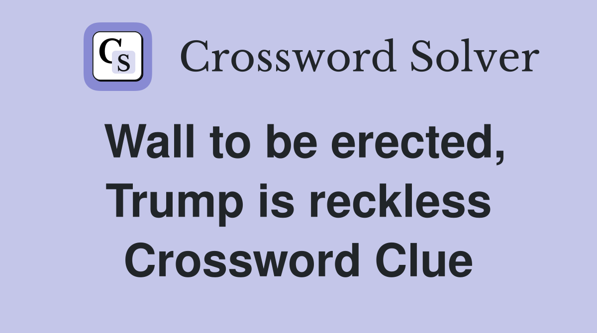 Wall to be erected, Trump is reckless Crossword Clue