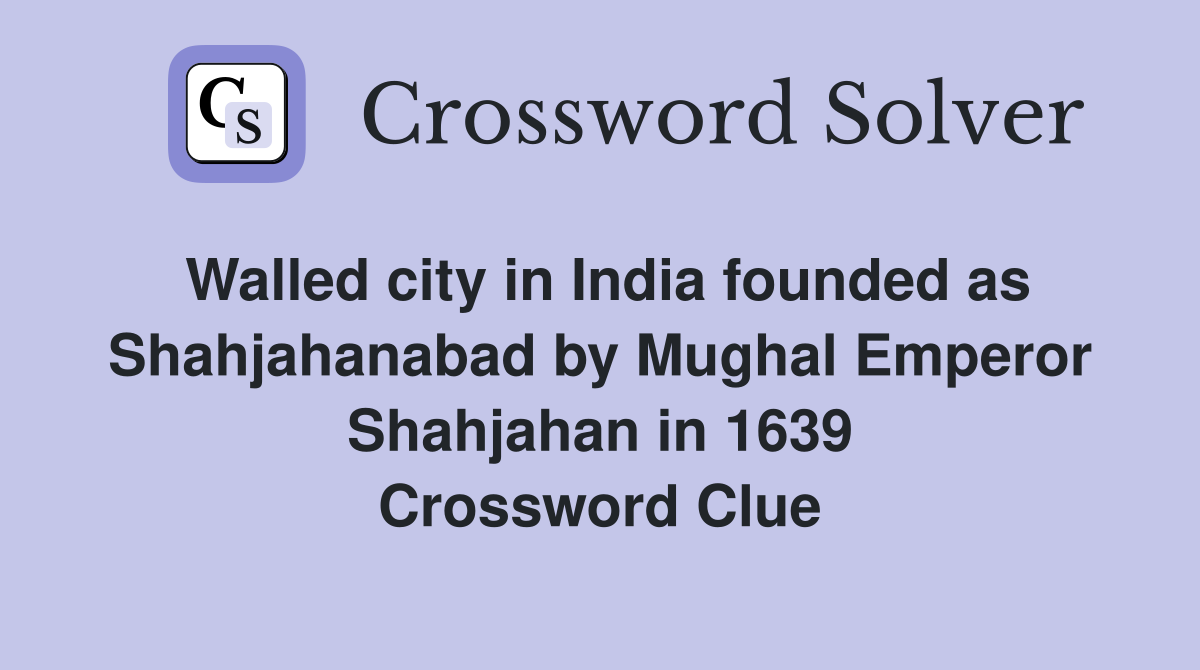 Walled city in India founded as Shahjahanabad by Mughal Emperor Shahjahan in 1639 Crossword Clue
