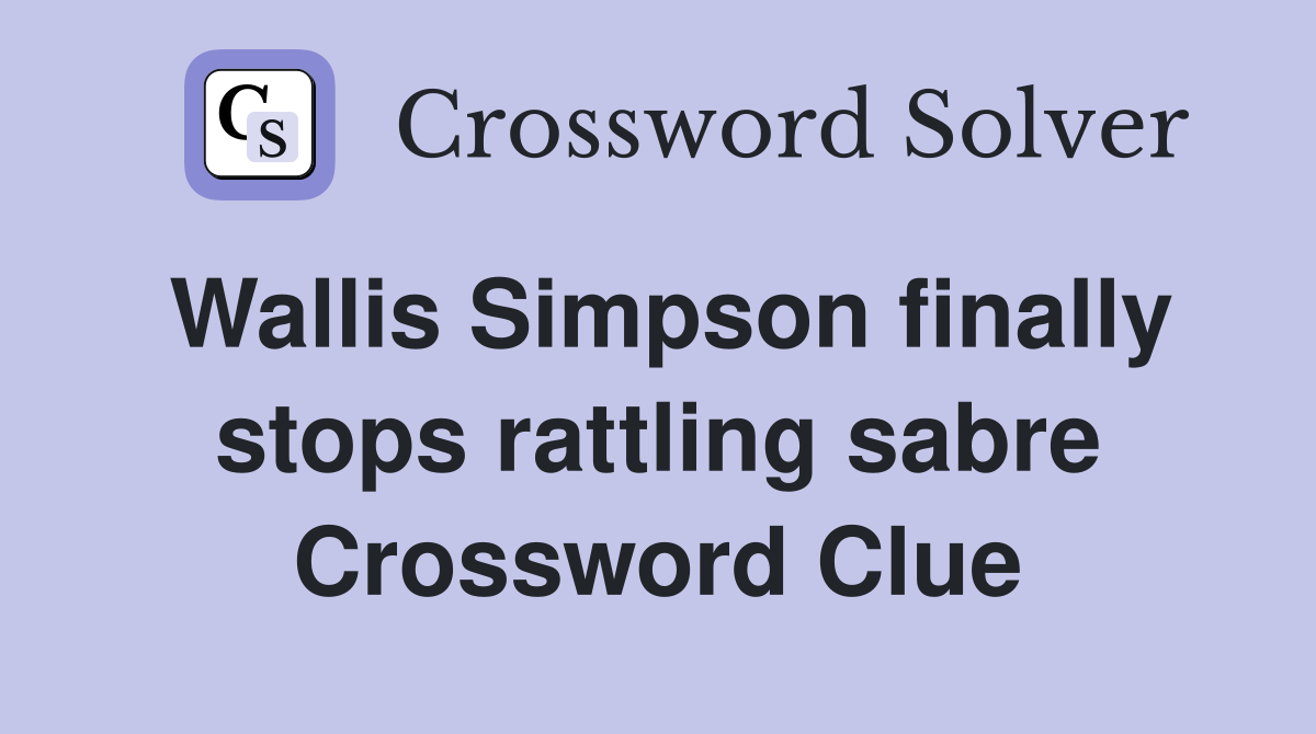 Wallis Simpson finally stops rattling sabre Crossword Clue