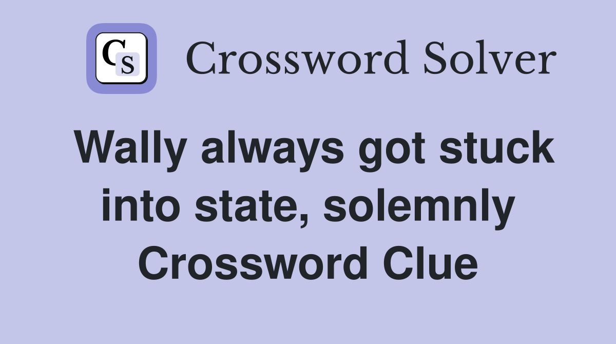 Wally always got stuck into state, solemnly Crossword Clue