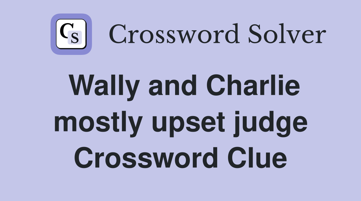 Wally and Charlie mostly upset judge Crossword Clue