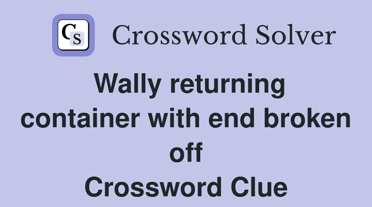 Wally returning container with end broken off Crossword Clue