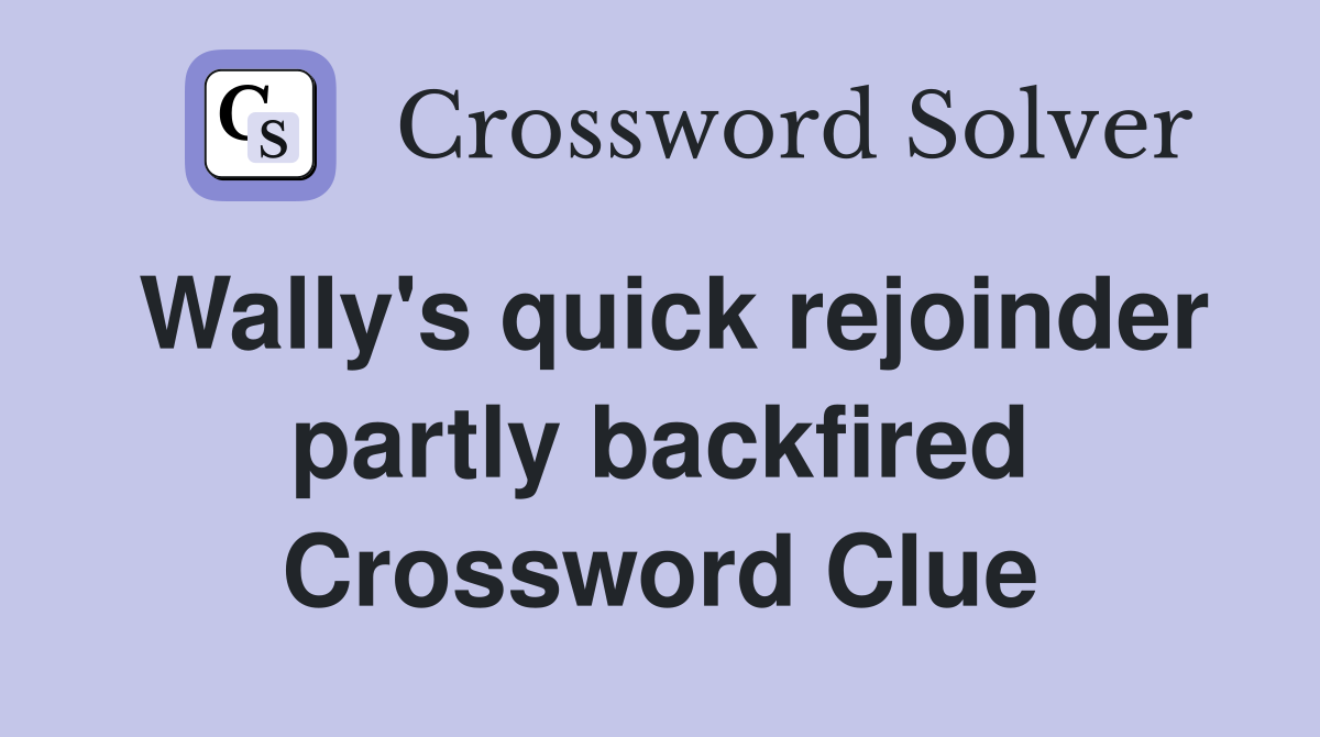 Wally's quick rejoinder partly backfired Crossword Clue