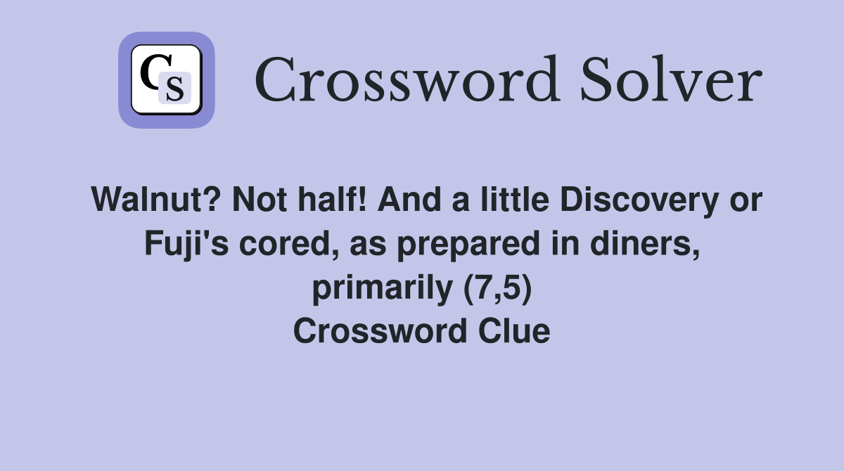 Walnut? Not half! And a little Discovery or Fuji's cored, as prepared in diners, primarily (7,5) Crossword Clue