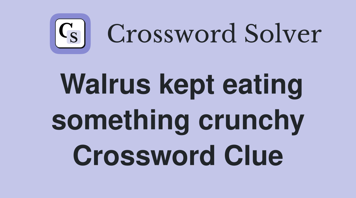 Walrus kept eating something crunchy Crossword Clue