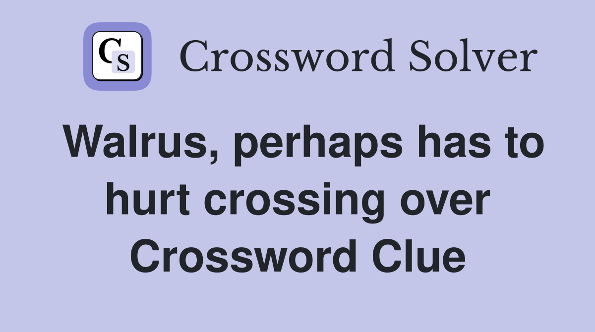 Walrus, perhaps has to hurt crossing over Crossword Clue