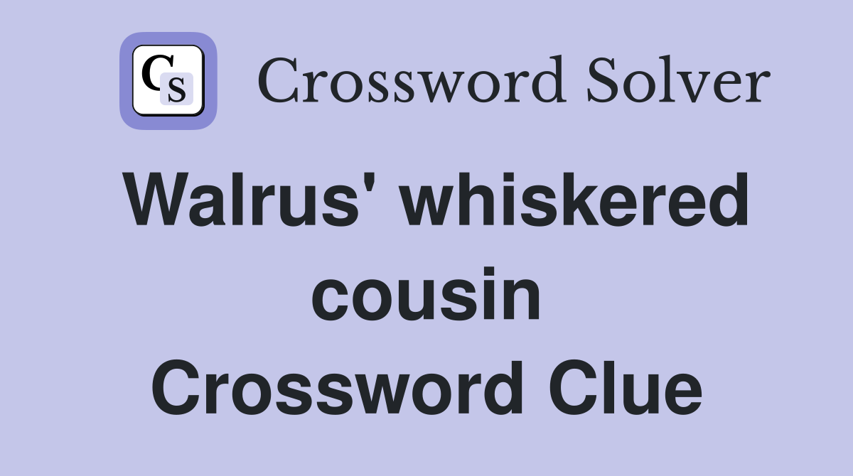 Walrus' whiskered cousin Crossword Clue