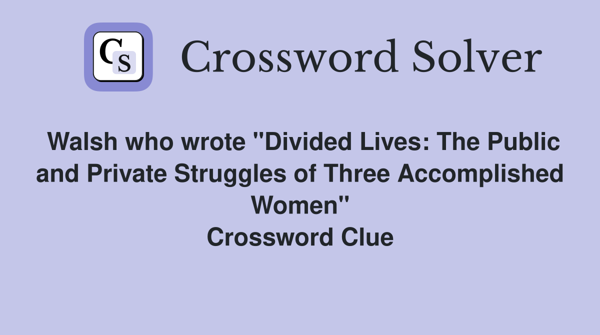 Walsh who wrote "Divided Lives: The Public and Private Struggles of Three Accomplished Women" Crossword Clue