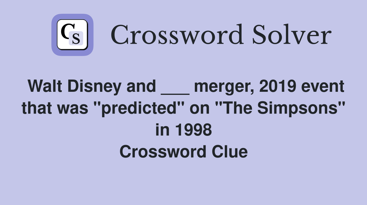 Walt Disney and ___ merger, 2019 event that was "predicted" on "The Simpsons" in 1998 Crossword Clue