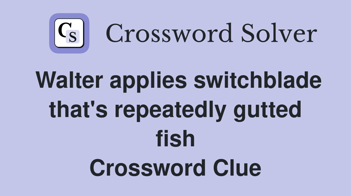 Walter applies switchblade that's repeatedly gutted fish Crossword Clue
