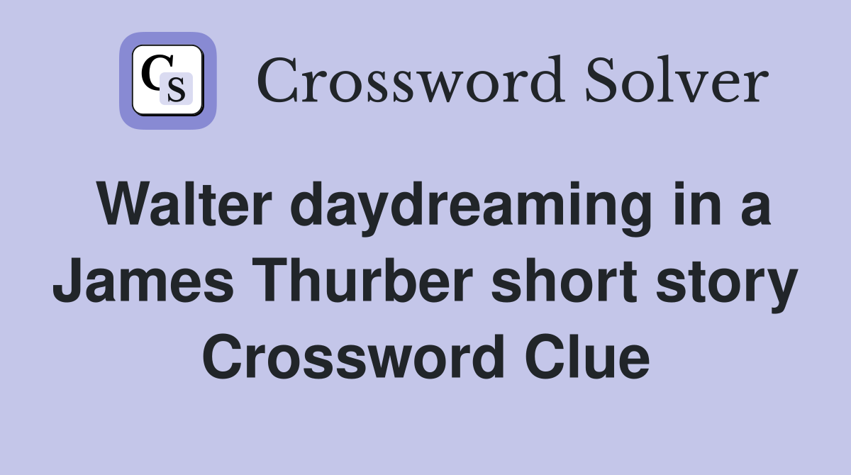 Walter daydreaming in a James Thurber short story Crossword Clue