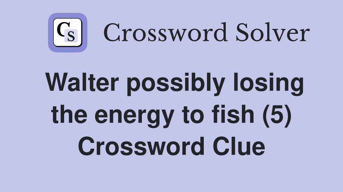 Walter possibly losing the energy to fish (5) Crossword Clue