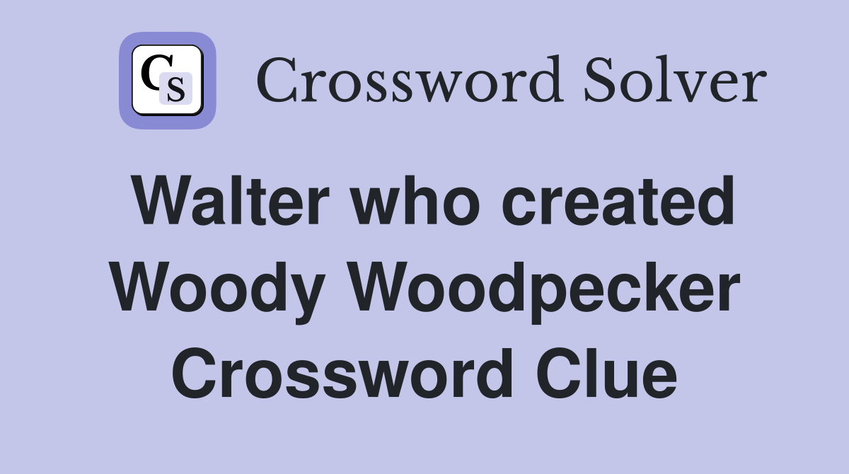 Walter who created Woody Woodpecker Crossword Clue