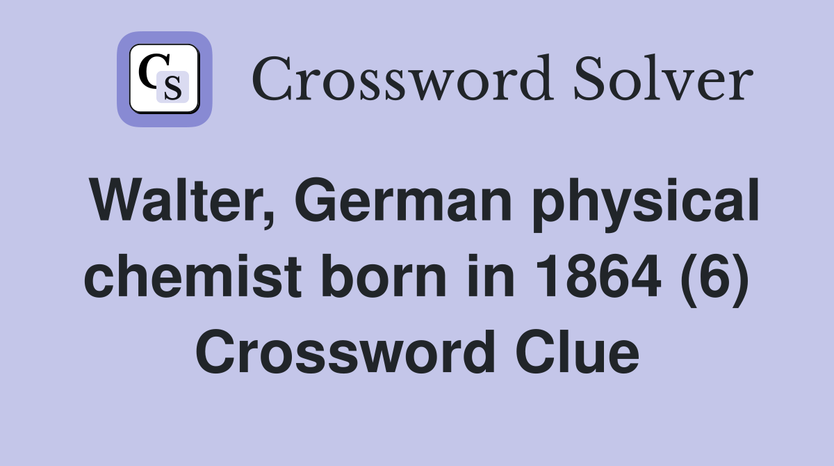 Walter, German physical chemist born in 1864 (6) Crossword Clue