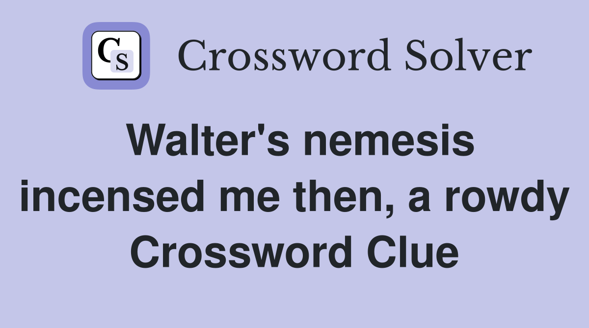 Walter's nemesis incensed me then, a rowdy Crossword Clue