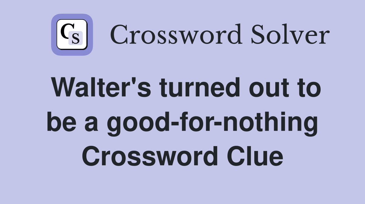 Walter's turned out to be a good-for-nothing Crossword Clue