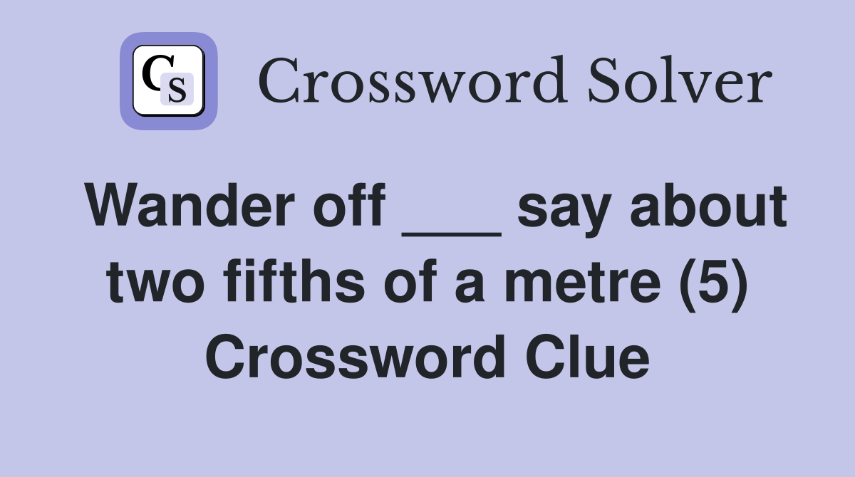 Wander off ___ say about two fifths of a metre (5) Crossword Clue