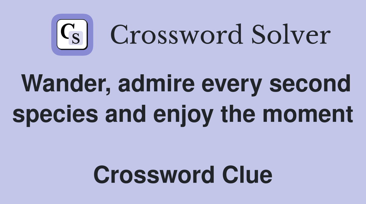 Wander, admire every second species and enjoy the moment  Crossword Clue