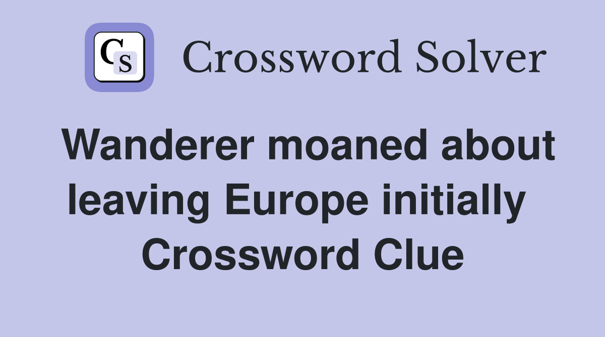 Wanderer moaned about leaving Europe initially  Crossword Clue