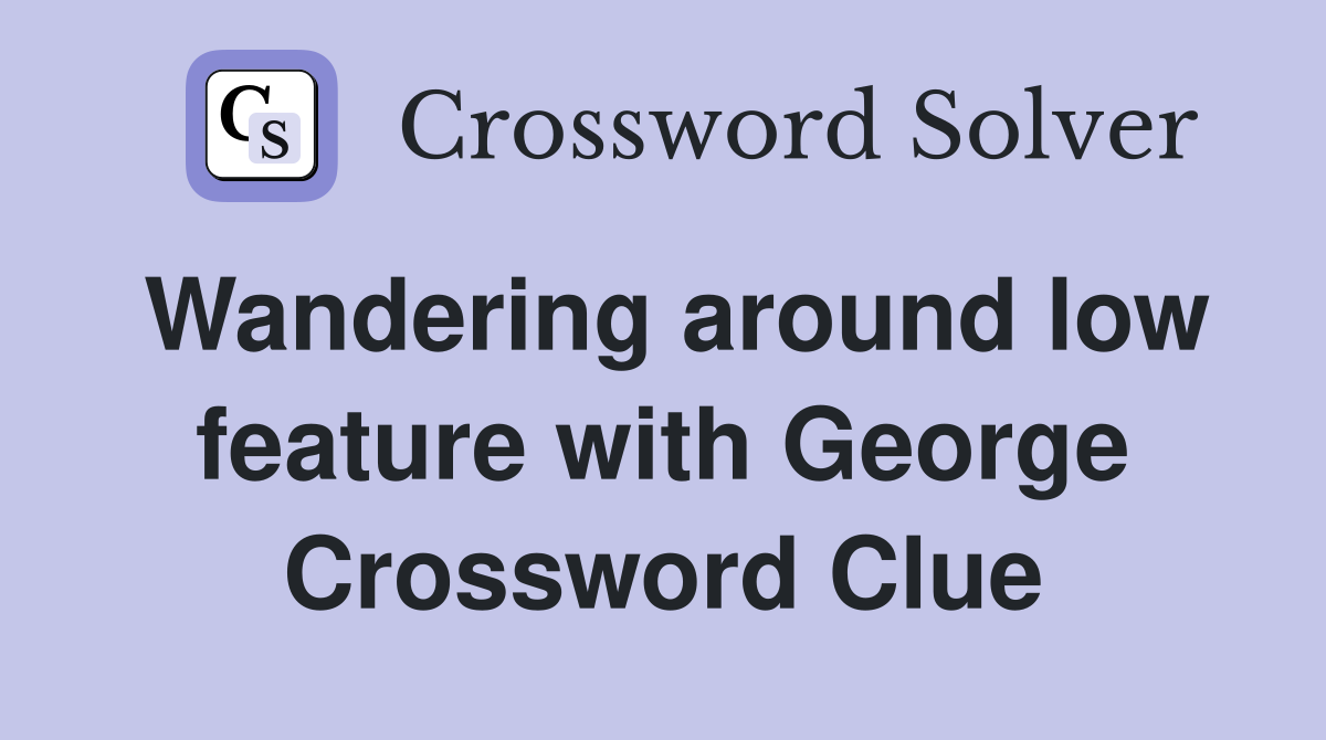 Wandering around low feature with George Crossword Clue