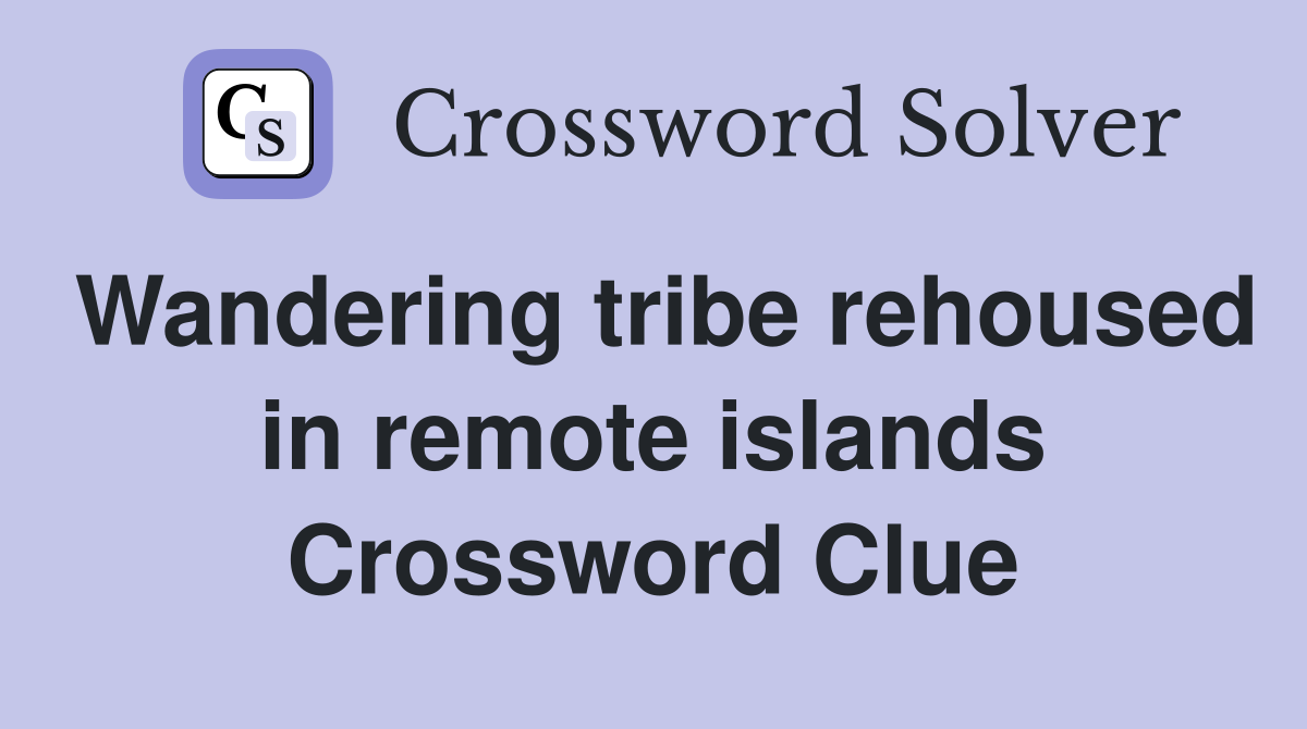 Wandering tribe rehoused in remote islands Crossword Clue