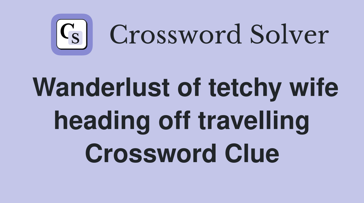 Wanderlust of tetchy wife heading off travelling Crossword Clue