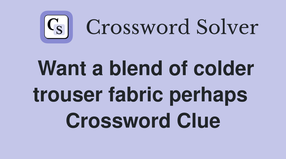 Want a blend of colder trouser fabric perhaps  Crossword Clue