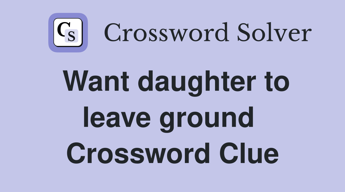 Want daughter to leave ground  Crossword Clue