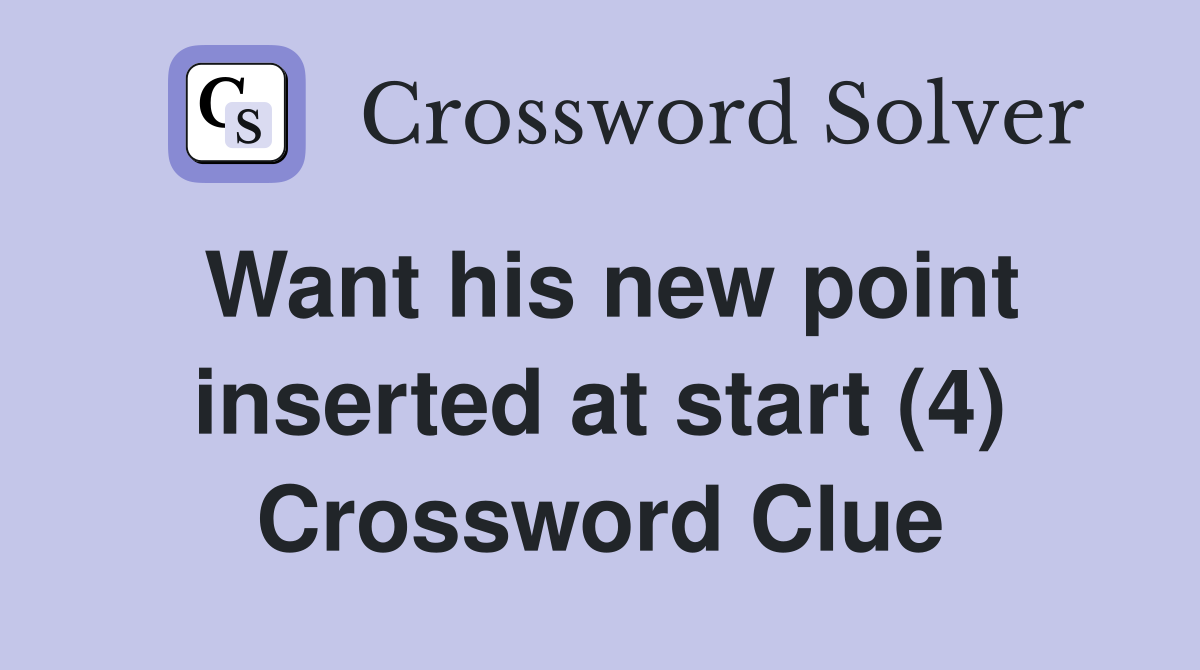 Want his new point inserted at start (4) Crossword Clue